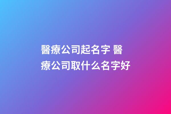 醫療公司起名字 醫療公司取什么名字好-第1張-公司起名-玄機派